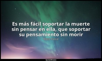 «Es más fácil soportar la muerte sin pensar en ella, que soportar su pensamiento — Blaise Pascal