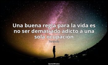 «Una buena regla para la vida es no ser demasiado adicto a una sola ocupación». — Terencio