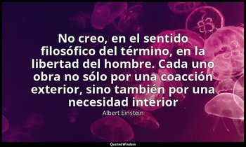 «No creo, en el sentido filosófico del término, en la libertad del hombre. Cada  — Albert Einstein
