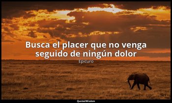 «Busca el placer que no venga seguido de ningún dolor ». — Epicuro