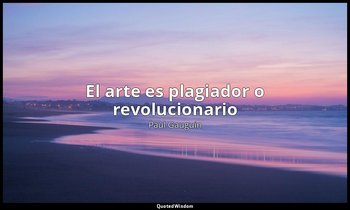 «El arte es plagiador o revolucionario». — Paul Gauguin