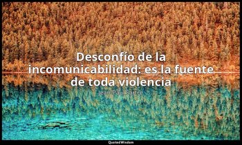 «Desconfío de la incomunicabilidad: es la fuente de toda violencia ». — Jean-Paul Sartre