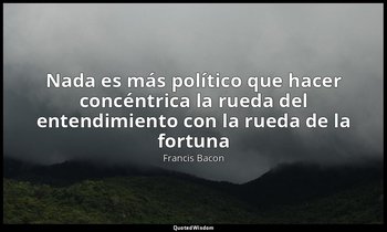«Nada es más político que hacer concéntrica la rueda del entendimiento con la ru — Francis Bacon