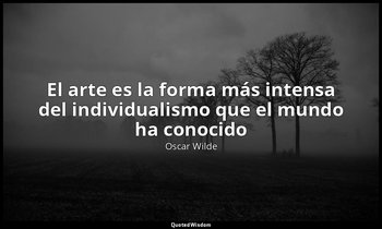 «El arte es la forma más intensa del individualismo que el mundo ha conocido». — Oscar Wilde
