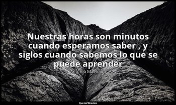 «Nuestras horas son minutos cuando esperamos saber , y siglos cuando sabemos lo  — Antonio Machado
