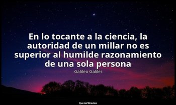 «En lo tocante a la ciencia, la autoridad de un millar no es superior al humilde — Galileo Galilei
