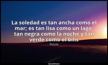 «La soledad es tan ancha como el mar; es tan lisa como un lago; tan negra como l — Puccini