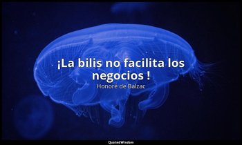 «¡La bilis no facilita los negocios !». — Honoré de Balzac