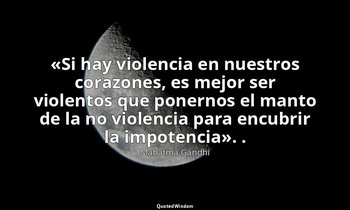 «Si hay violencia en nuestros corazones, es mejor ser violentos que ponernos el  — Mahatma Gandhi