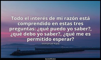 «Todo el interés de mi razón está comprendido en estas tres preguntas: ¿qué pued — Immanuel Kant