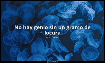 «No hay genio sin un gramo de locura». — Aristóteles