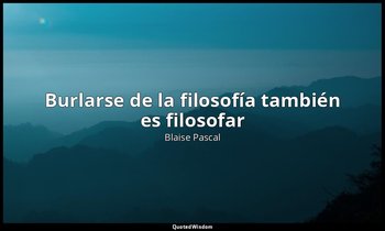 «Burlarse de la filosofía también es filosofar». — Blaise Pascal
