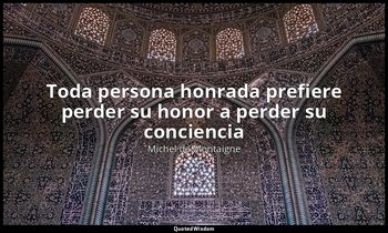 «Toda persona honrada prefiere perder su honor a perder su conciencia». — Michel de Montaigne