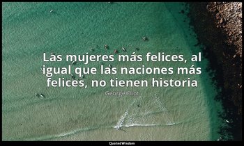«Las mujeres más felices, al igual que las naciones más felices, no tienen histo — George Eliot