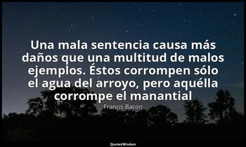«Una mala sentencia causa más daños que una multitud de malos ejemplos. Éstos co — Francis Bacon