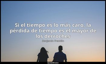 «Si el tiempo es lo más caro, la pérdida de tiempo es el mayor de los derroches» — Benjamin Franklin