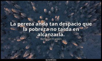 La pereza anda tan despacio que la pobreza no tarda en alcanzarla. — Benjamin Franklin