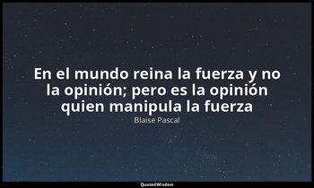 «En el mundo reina la fuerza y no la opinión; pero es la opinión quien manipula  — Blaise Pascal