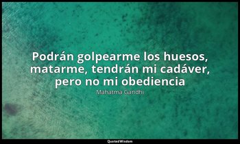 «Podrán golpearme los huesos, matarme, tendrán mi cadáver, pero no mi obediencia — Mahatma Gandhi