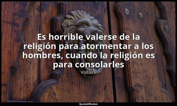 «Es horrible valerse de la religión para atormentar a los hombres, cuando la rel — Voltaire