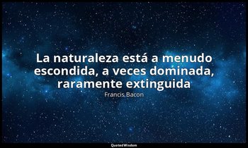 «La naturaleza está a menudo escondida, a veces dominada, raramente extinguida». — Francis Bacon