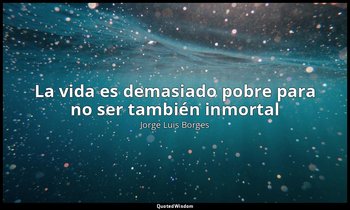 «La vida es demasiado pobre para no ser también inmortal». — Jorge Luis Borges