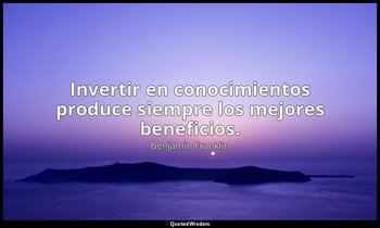 Invertir en conocimientos produce siempre los mejores beneficios. — Benjamin Franklin