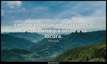 Los libros llevaron a algunos a la sabiduría y a otros a la locura. — Petrarca