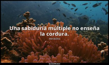 Una sabiduría múltiple no enseña la cordura. — Heráclito