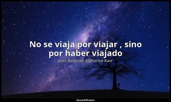 «No se viaja por viajar , sino por haber viajado». — Jean-Baptiste Alphonse Karr