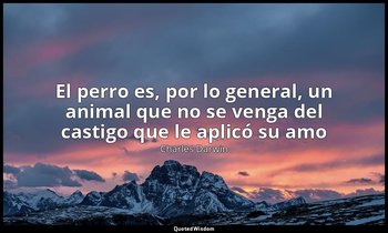«El perro es, por lo general, un animal que no se venga del castigo que le aplic — Charles Darwin