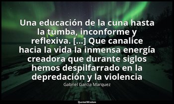 «Una educación de la cuna hasta la tumba, inconforme y reflexiva. [...] Que cana — Gabriel Garcia Marquez