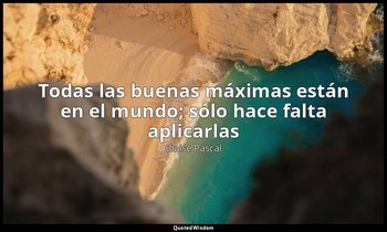 «Todas las buenas máximas están en el mundo; sólo hace falta aplicarlas». — Blaise Pascal