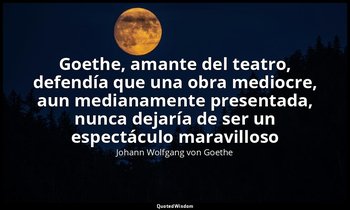 «Goethe, amante del teatro, defendía que una obra mediocre, aun medianamente pre — Johann Wolfgang von Goethe