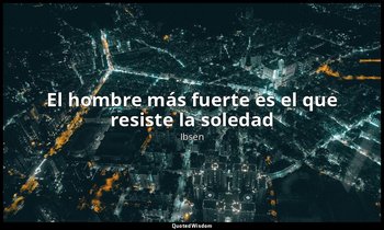 «El hombre más fuerte es el que resiste la soledad». — Ibsen