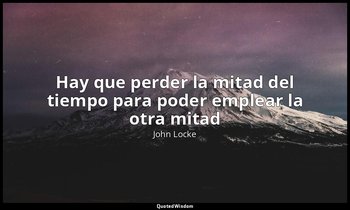 «Hay que perder la mitad del tiempo para poder emplear la otra mitad». — John Locke