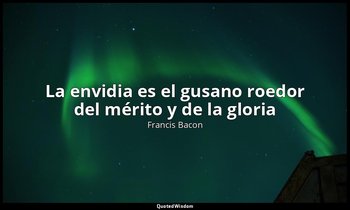 «La envidia es el gusano roedor del mérito y de la gloria». — Francis Bacon