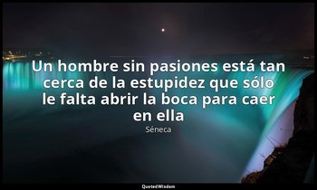 «Un hombre sin pasiones está tan cerca de la estupidez que sólo le falta abrir l — Séneca