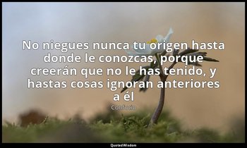 «No niegues nunca tu origen hasta donde le conozcas, porque creerán que no le ha — Confucio