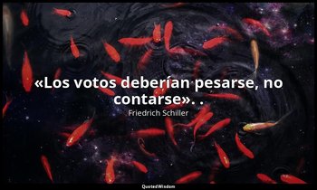 «Los votos deberían pesarse, no contarse». . — Friedrich Schiller