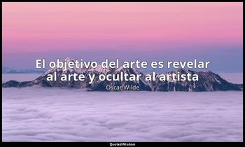 «El objetivo del arte es revelar al arte y ocultar al artista ». — Oscar Wilde