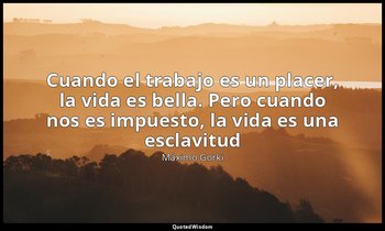 «Cuando el trabajo es un placer, la vida es bella. Pero cuando nos es impuesto,  — Máximo Gorki
