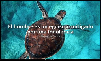 «El hombre es un egoísmo mitigado por una indolencia». — Fernando Pessoa