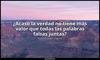 «¿Acaso la verdad no tiene más valor que todas las palabras falsas juntas?». — Rabindranath Tagore