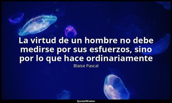 «La virtud de un hombre no debe medirse por sus esfuerzos, sino por lo que hace  — Blaise Pascal