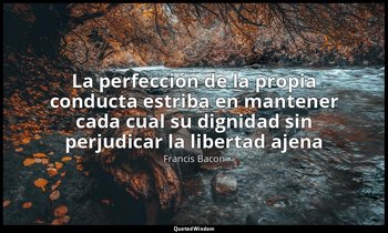 «La perfección de la propia conducta estriba en mantener cada cual su dignidad s — Francis Bacon