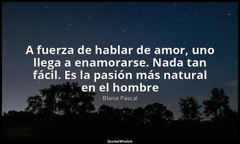 «A fuerza de hablar de amor, uno llega a enamorarse. Nada tan fácil. Es la pasió — Blaise Pascal