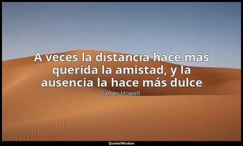 «A veces la distancia hace más querida la amistad, y la ausencia la hace más dul — James Howell