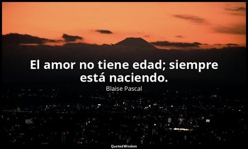 El amor no tiene edad; siempre está naciendo. — Blaise Pascal