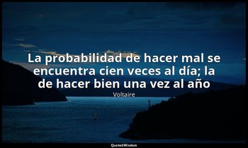«La probabilidad de hacer mal se encuentra cien veces al día; la de hacer bien u — Voltaire